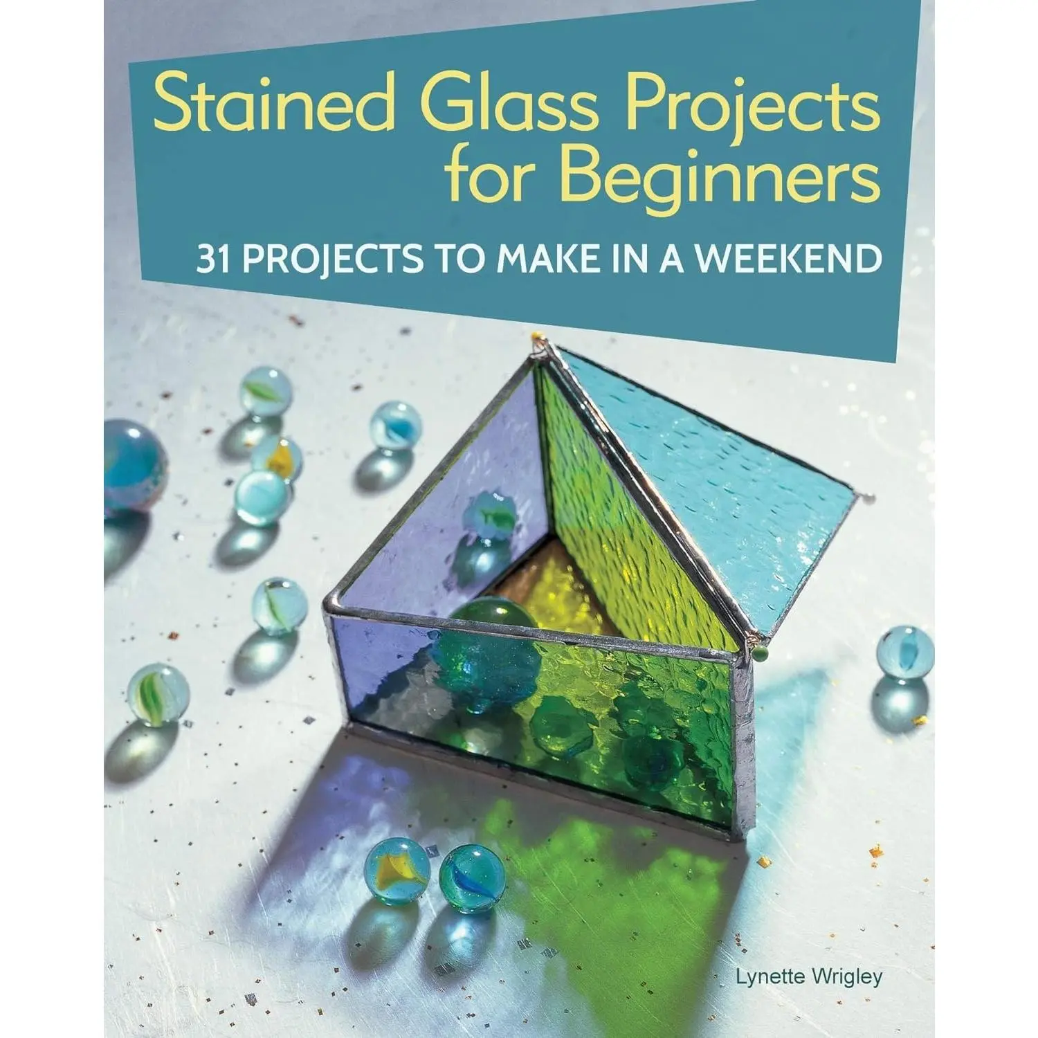 Stained Glass Projects for Beginners: 31 Projects to Make in a Weekend Beginner-Friendly Tutorials for Copper Foil and Leaded Window Panels, Frames, and Lightcatchers, Step by Step