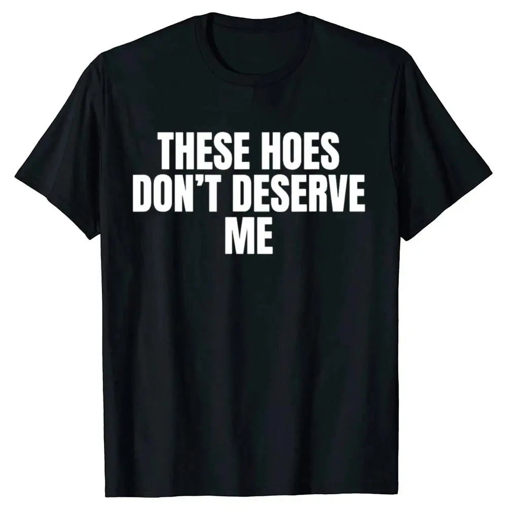 Funny These Hoes Don't Deserve Me Joke T Shirts Men Cotton Humor Streetwear Tee Shirt Short Sleeve Unisex Loose Clothing